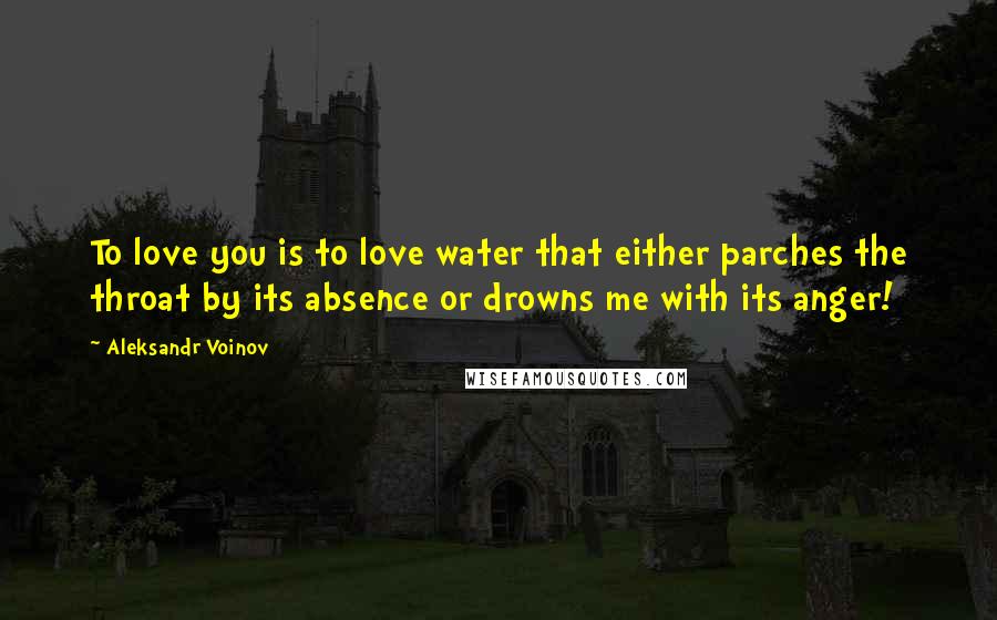 Aleksandr Voinov Quotes: To love you is to love water that either parches the throat by its absence or drowns me with its anger!