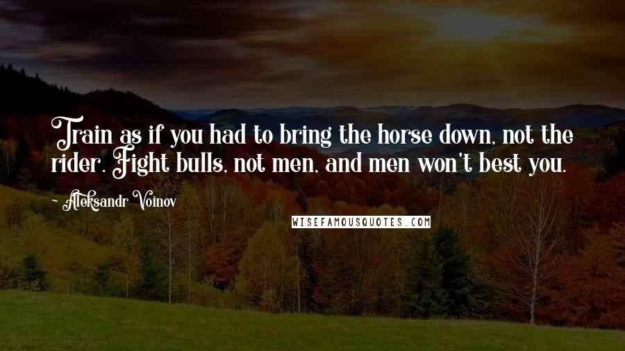 Aleksandr Voinov Quotes: Train as if you had to bring the horse down, not the rider. Fight bulls, not men, and men won't best you.
