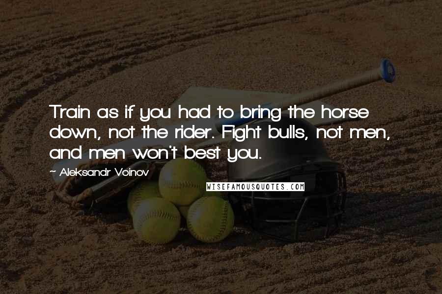 Aleksandr Voinov Quotes: Train as if you had to bring the horse down, not the rider. Fight bulls, not men, and men won't best you.