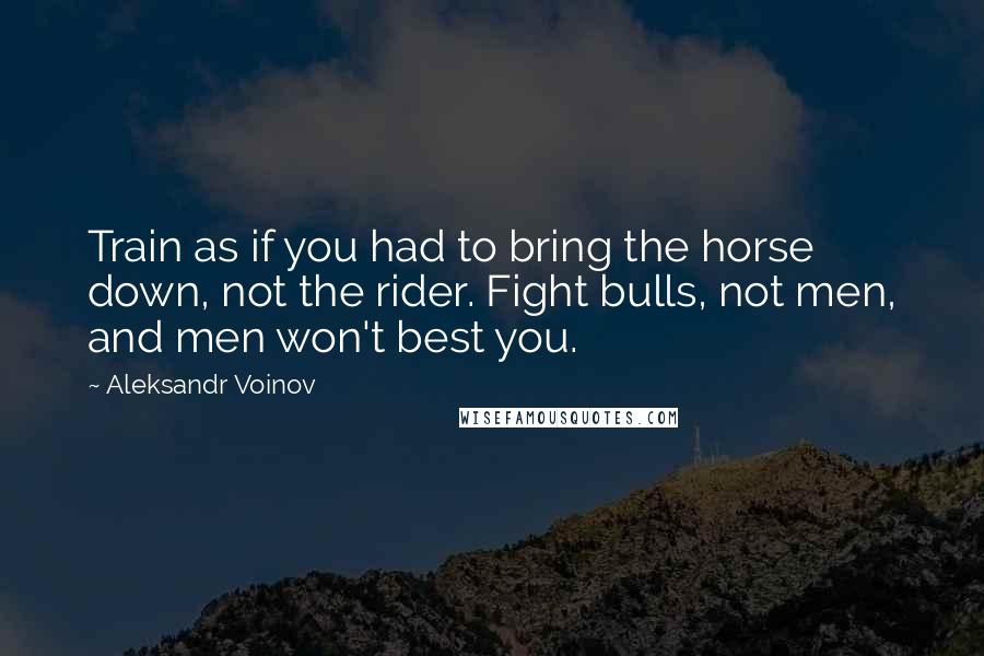 Aleksandr Voinov Quotes: Train as if you had to bring the horse down, not the rider. Fight bulls, not men, and men won't best you.