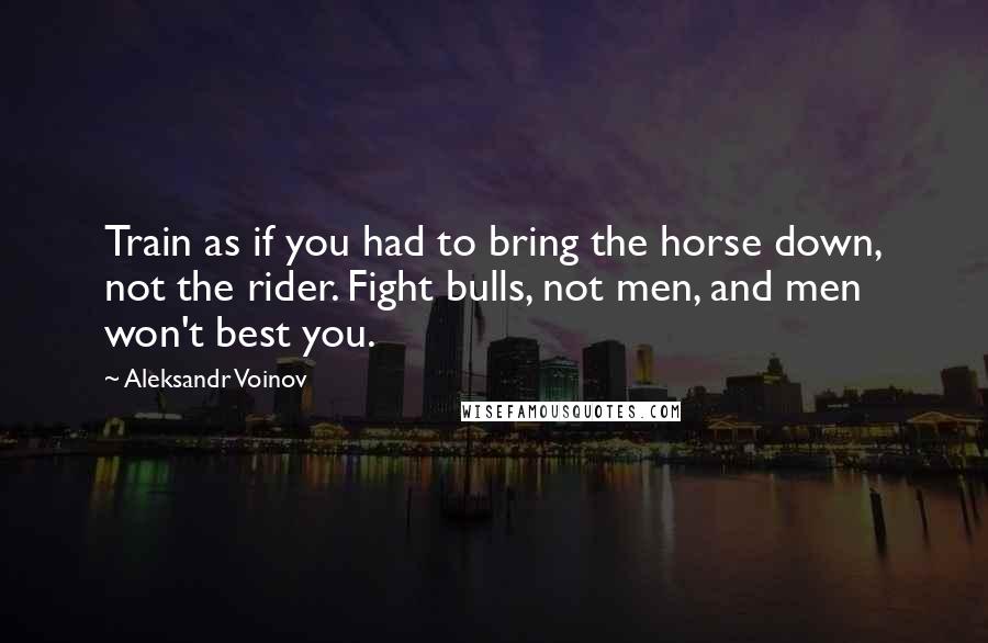 Aleksandr Voinov Quotes: Train as if you had to bring the horse down, not the rider. Fight bulls, not men, and men won't best you.