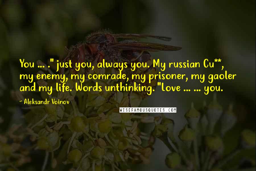 Aleksandr Voinov Quotes: You ... ." just you, always you. My russian Cu**, my enemy, my comrade, my prisoner, my gaoler and my life. Words unthinking. "Love ... ... you.