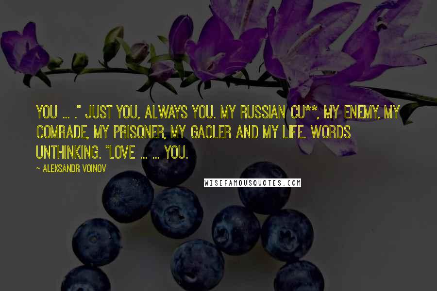 Aleksandr Voinov Quotes: You ... ." just you, always you. My russian Cu**, my enemy, my comrade, my prisoner, my gaoler and my life. Words unthinking. "Love ... ... you.