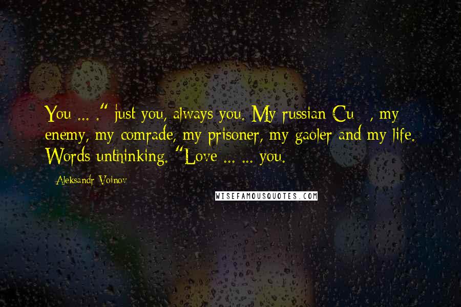 Aleksandr Voinov Quotes: You ... ." just you, always you. My russian Cu**, my enemy, my comrade, my prisoner, my gaoler and my life. Words unthinking. "Love ... ... you.