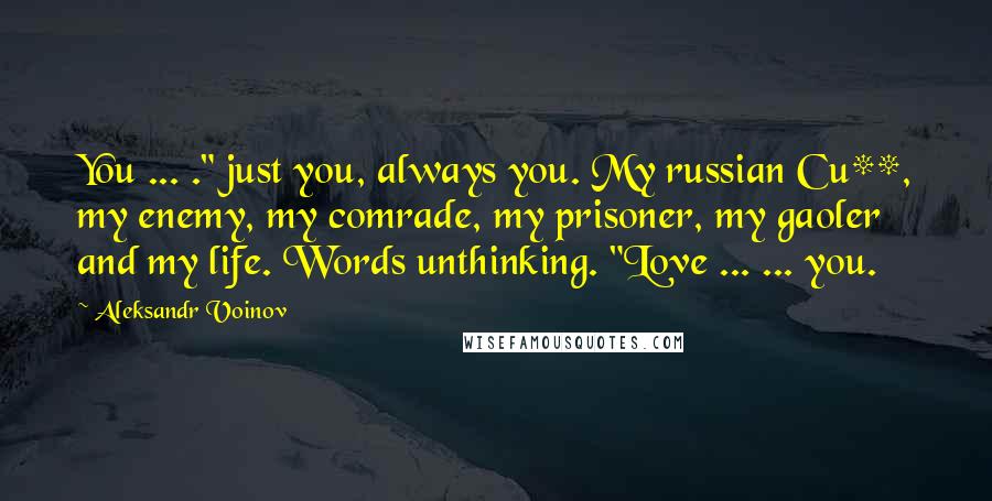 Aleksandr Voinov Quotes: You ... ." just you, always you. My russian Cu**, my enemy, my comrade, my prisoner, my gaoler and my life. Words unthinking. "Love ... ... you.