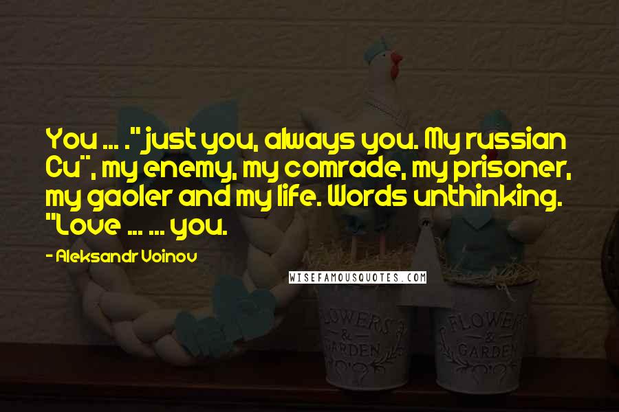 Aleksandr Voinov Quotes: You ... ." just you, always you. My russian Cu**, my enemy, my comrade, my prisoner, my gaoler and my life. Words unthinking. "Love ... ... you.