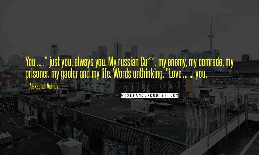 Aleksandr Voinov Quotes: You ... ." just you, always you. My russian Cu**, my enemy, my comrade, my prisoner, my gaoler and my life. Words unthinking. "Love ... ... you.