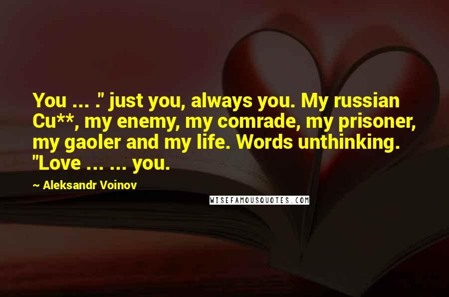 Aleksandr Voinov Quotes: You ... ." just you, always you. My russian Cu**, my enemy, my comrade, my prisoner, my gaoler and my life. Words unthinking. "Love ... ... you.