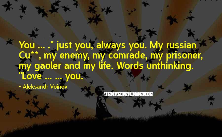 Aleksandr Voinov Quotes: You ... ." just you, always you. My russian Cu**, my enemy, my comrade, my prisoner, my gaoler and my life. Words unthinking. "Love ... ... you.