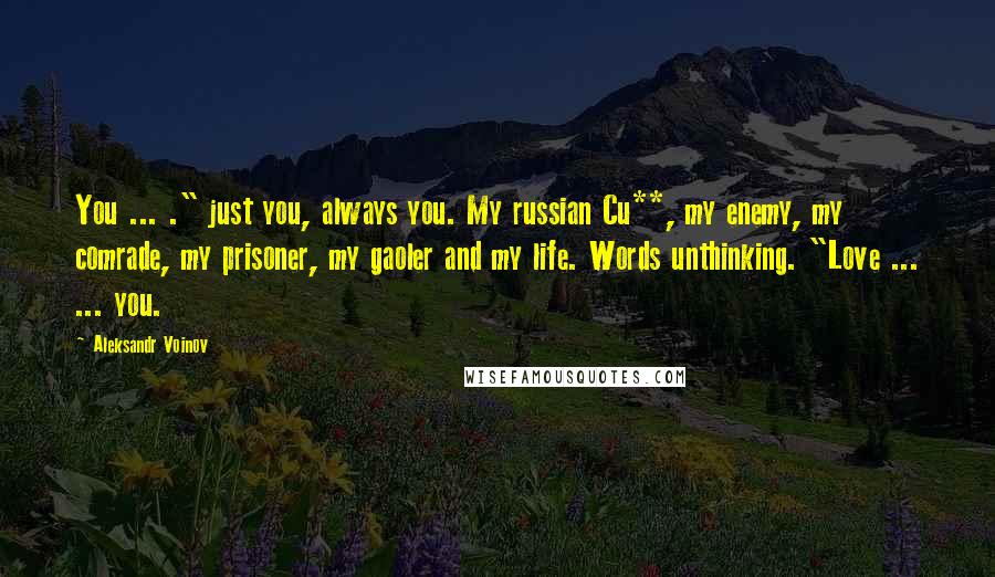 Aleksandr Voinov Quotes: You ... ." just you, always you. My russian Cu**, my enemy, my comrade, my prisoner, my gaoler and my life. Words unthinking. "Love ... ... you.