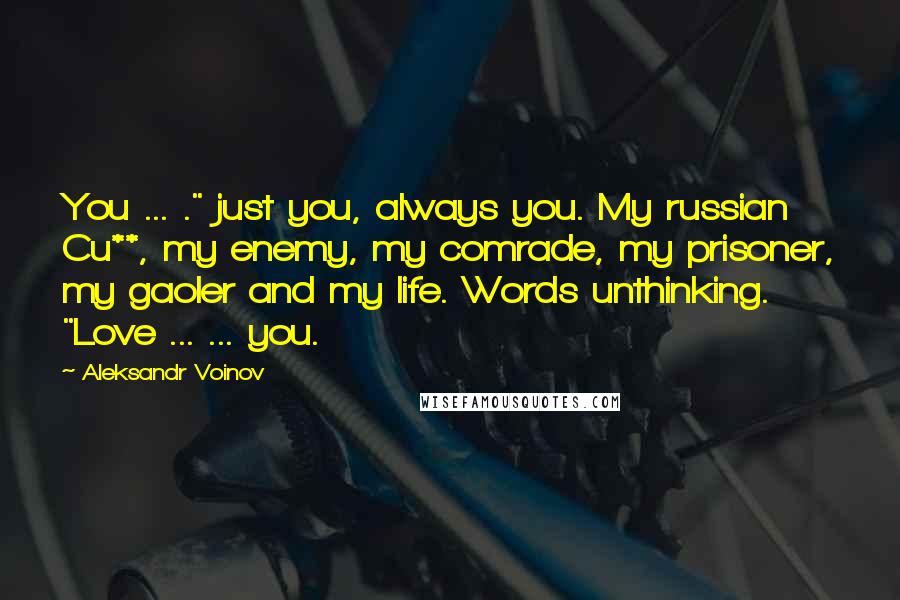 Aleksandr Voinov Quotes: You ... ." just you, always you. My russian Cu**, my enemy, my comrade, my prisoner, my gaoler and my life. Words unthinking. "Love ... ... you.