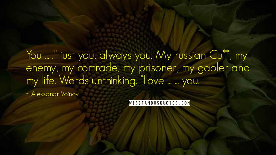 Aleksandr Voinov Quotes: You ... ." just you, always you. My russian Cu**, my enemy, my comrade, my prisoner, my gaoler and my life. Words unthinking. "Love ... ... you.