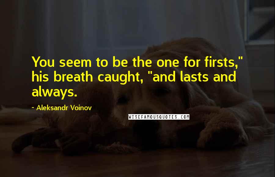 Aleksandr Voinov Quotes: You seem to be the one for firsts," his breath caught, "and lasts and always.