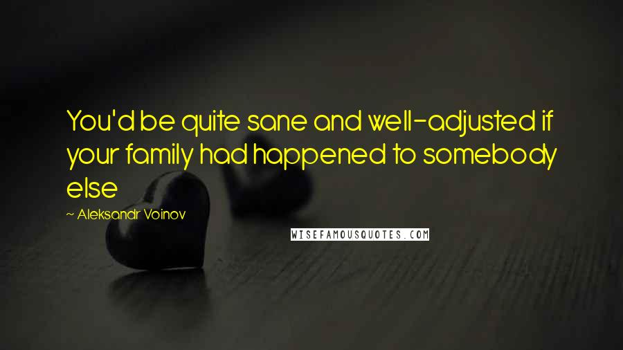 Aleksandr Voinov Quotes: You'd be quite sane and well-adjusted if your family had happened to somebody else