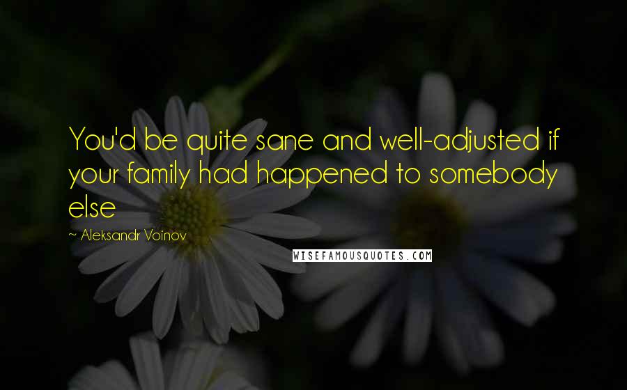 Aleksandr Voinov Quotes: You'd be quite sane and well-adjusted if your family had happened to somebody else