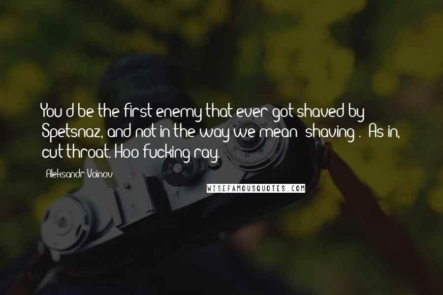 Aleksandr Voinov Quotes: You'd be the first enemy that ever got shaved by Spetsnaz, and not in the way we mean 'shaving'." As in, cut throat."Hoo-fucking-ray.