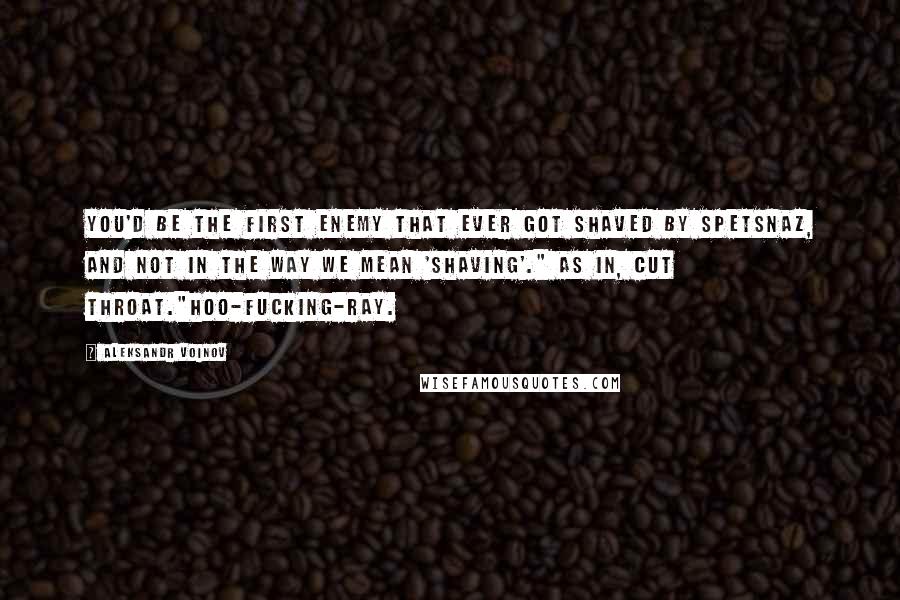 Aleksandr Voinov Quotes: You'd be the first enemy that ever got shaved by Spetsnaz, and not in the way we mean 'shaving'." As in, cut throat."Hoo-fucking-ray.