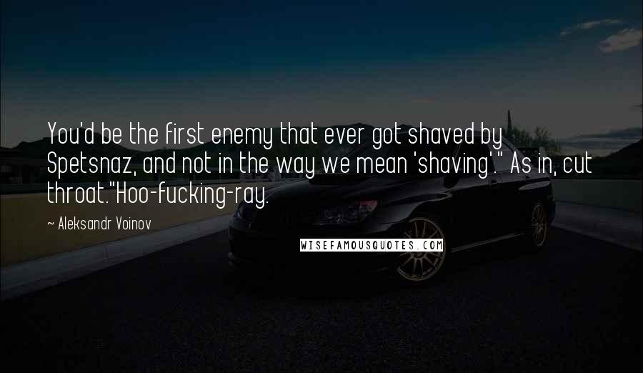 Aleksandr Voinov Quotes: You'd be the first enemy that ever got shaved by Spetsnaz, and not in the way we mean 'shaving'." As in, cut throat."Hoo-fucking-ray.