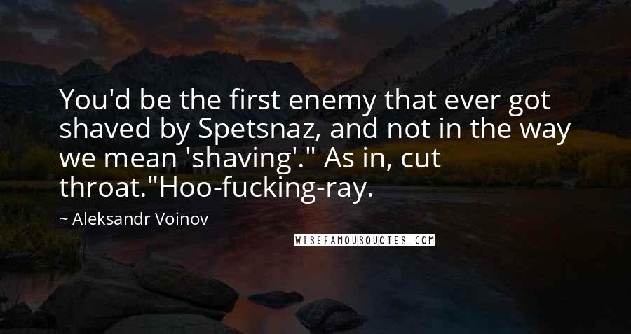 Aleksandr Voinov Quotes: You'd be the first enemy that ever got shaved by Spetsnaz, and not in the way we mean 'shaving'." As in, cut throat."Hoo-fucking-ray.