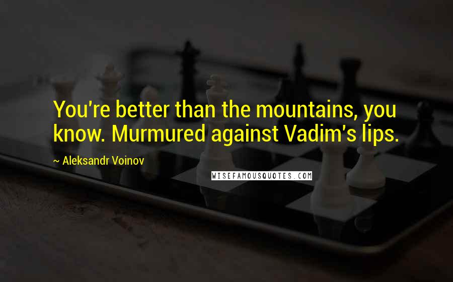 Aleksandr Voinov Quotes: You're better than the mountains, you know. Murmured against Vadim's lips.