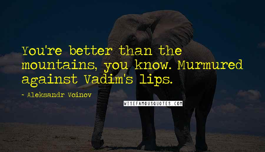 Aleksandr Voinov Quotes: You're better than the mountains, you know. Murmured against Vadim's lips.