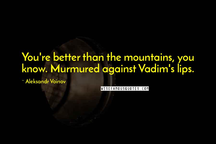 Aleksandr Voinov Quotes: You're better than the mountains, you know. Murmured against Vadim's lips.