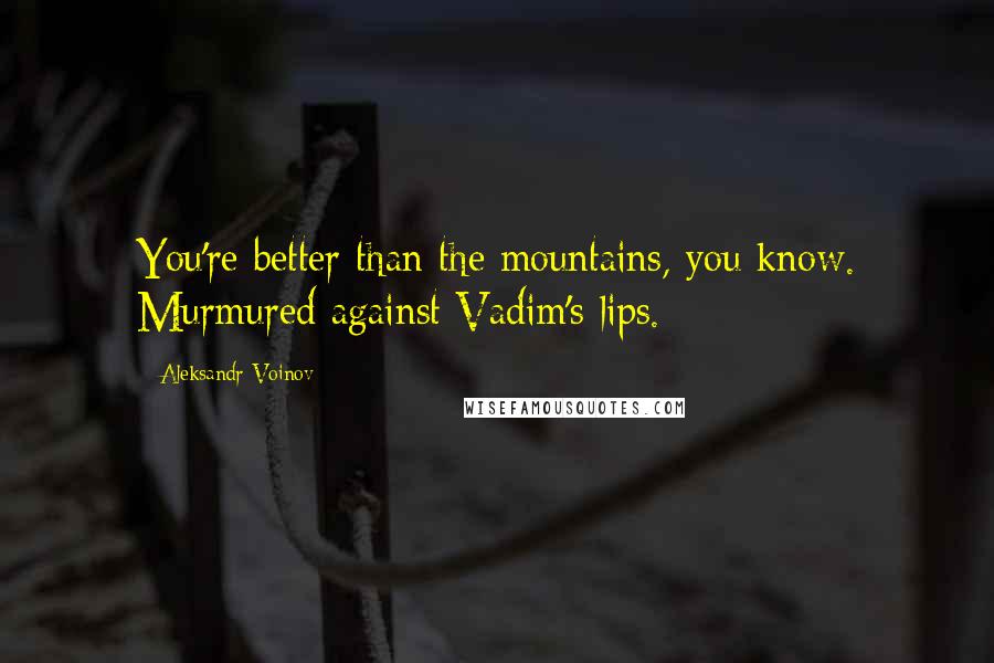 Aleksandr Voinov Quotes: You're better than the mountains, you know. Murmured against Vadim's lips.