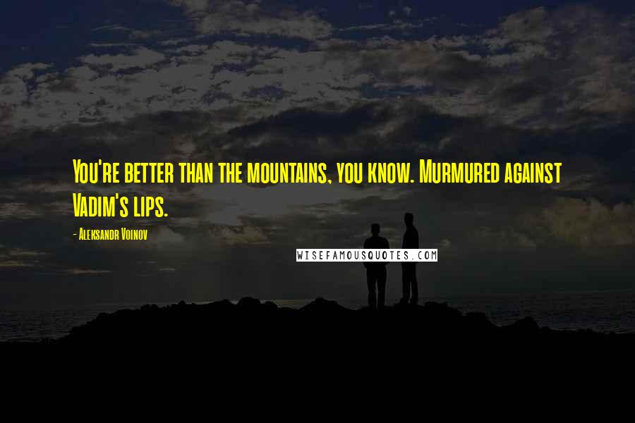 Aleksandr Voinov Quotes: You're better than the mountains, you know. Murmured against Vadim's lips.