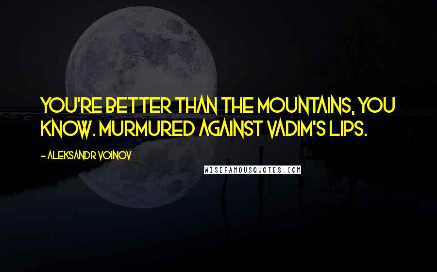 Aleksandr Voinov Quotes: You're better than the mountains, you know. Murmured against Vadim's lips.