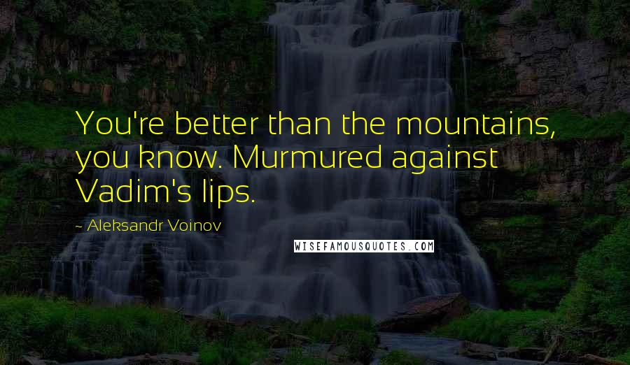 Aleksandr Voinov Quotes: You're better than the mountains, you know. Murmured against Vadim's lips.