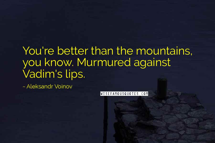 Aleksandr Voinov Quotes: You're better than the mountains, you know. Murmured against Vadim's lips.