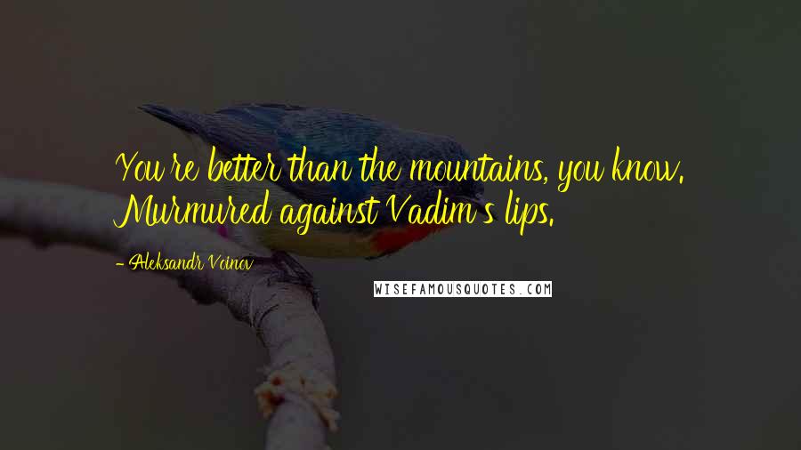 Aleksandr Voinov Quotes: You're better than the mountains, you know. Murmured against Vadim's lips.