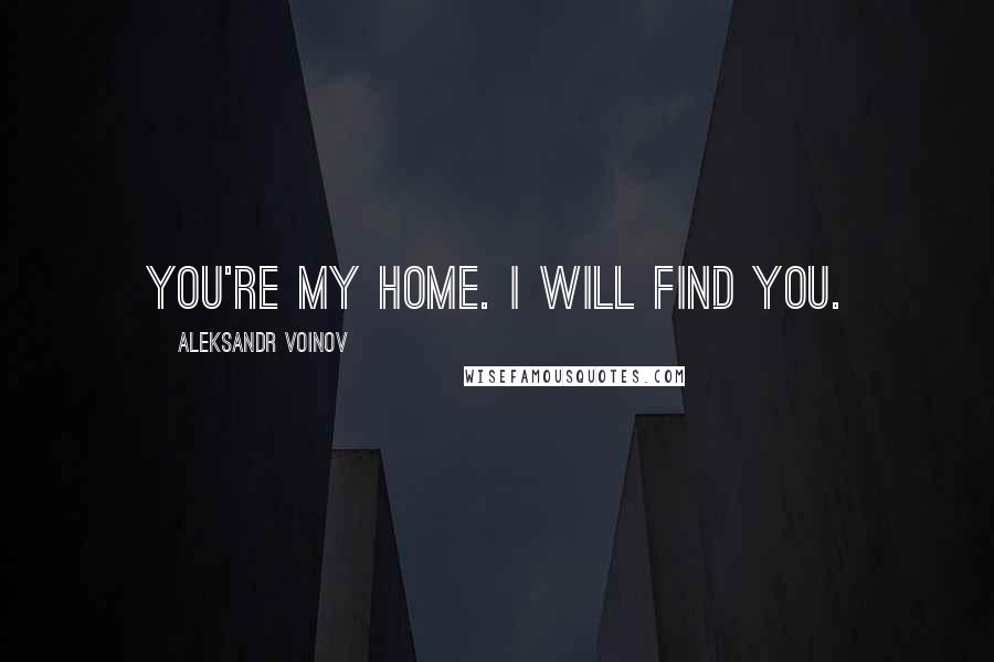 Aleksandr Voinov Quotes: You're my home. I will find you.