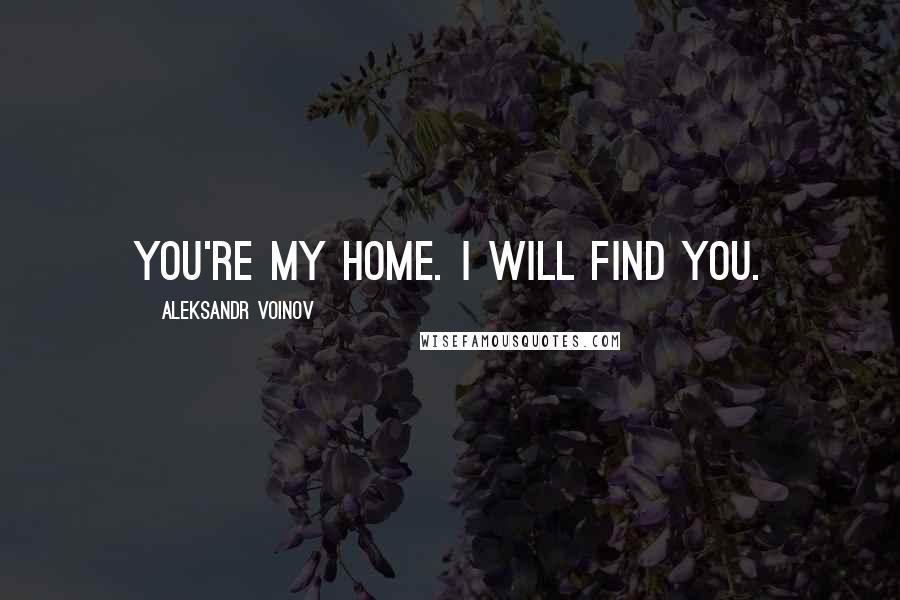 Aleksandr Voinov Quotes: You're my home. I will find you.