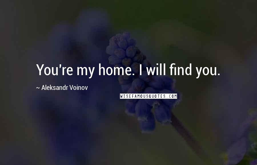 Aleksandr Voinov Quotes: You're my home. I will find you.