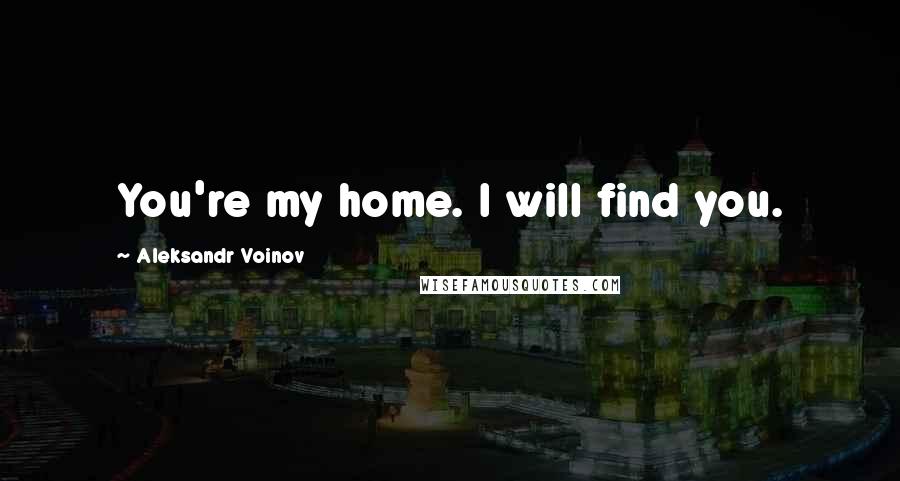 Aleksandr Voinov Quotes: You're my home. I will find you.