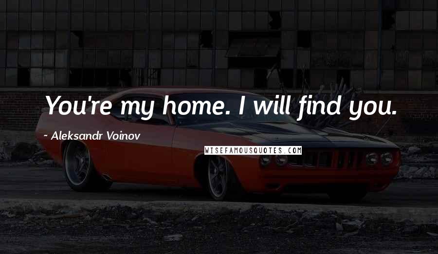 Aleksandr Voinov Quotes: You're my home. I will find you.