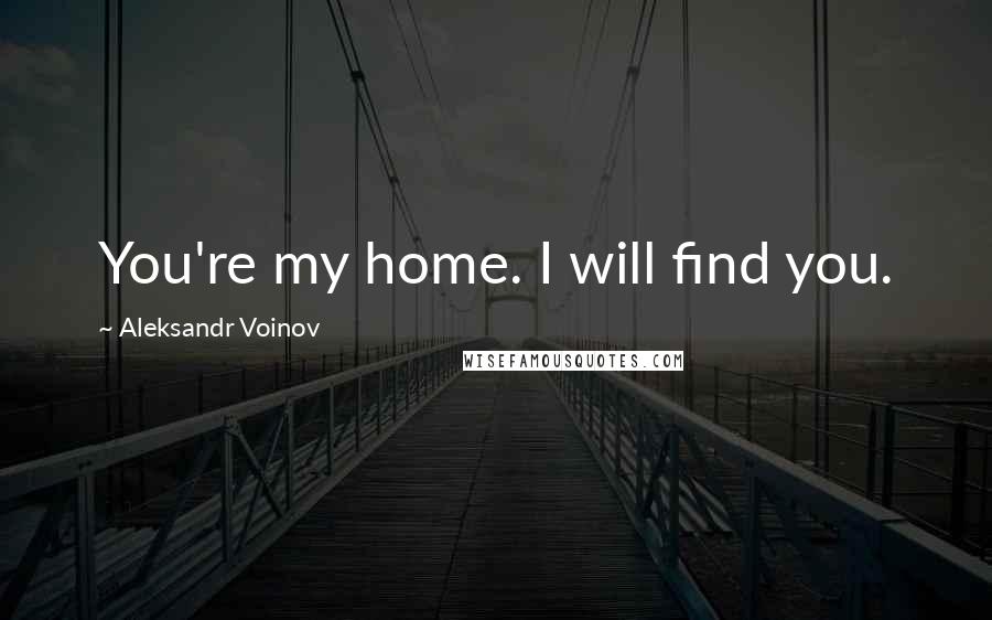 Aleksandr Voinov Quotes: You're my home. I will find you.