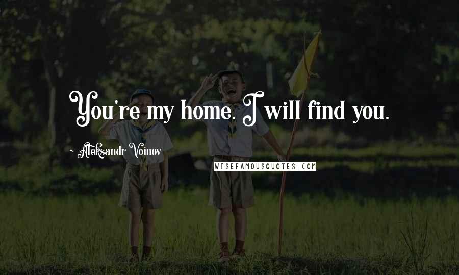 Aleksandr Voinov Quotes: You're my home. I will find you.