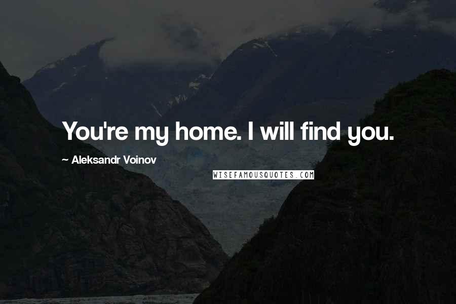 Aleksandr Voinov Quotes: You're my home. I will find you.