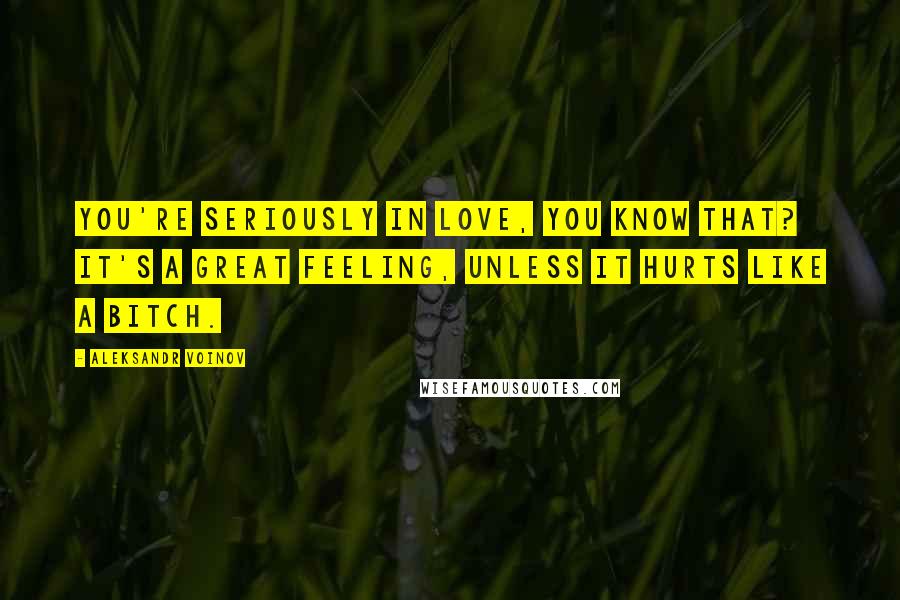 Aleksandr Voinov Quotes: You're seriously in love, you know that? It's a great feeling, unless it hurts like a bitch.