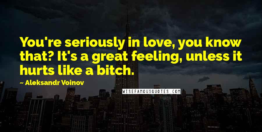 Aleksandr Voinov Quotes: You're seriously in love, you know that? It's a great feeling, unless it hurts like a bitch.