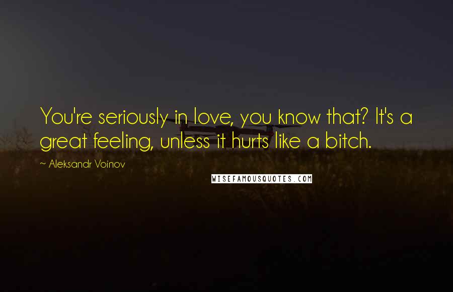 Aleksandr Voinov Quotes: You're seriously in love, you know that? It's a great feeling, unless it hurts like a bitch.