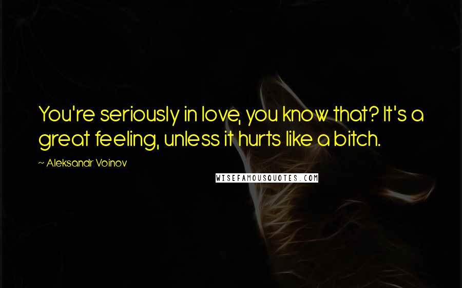 Aleksandr Voinov Quotes: You're seriously in love, you know that? It's a great feeling, unless it hurts like a bitch.