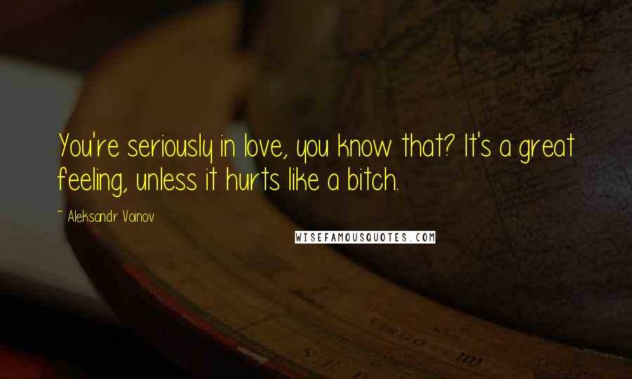 Aleksandr Voinov Quotes: You're seriously in love, you know that? It's a great feeling, unless it hurts like a bitch.
