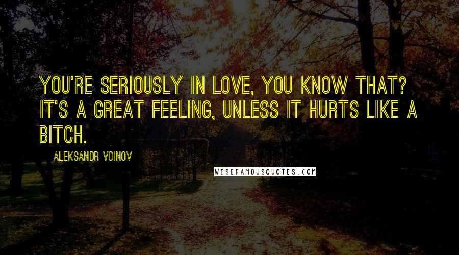 Aleksandr Voinov Quotes: You're seriously in love, you know that? It's a great feeling, unless it hurts like a bitch.