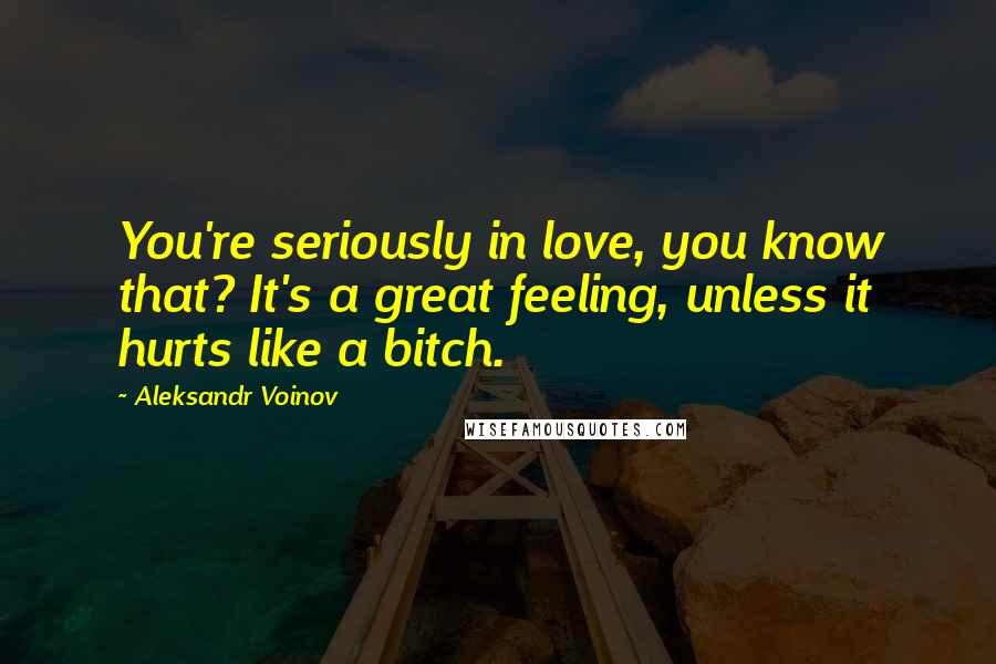 Aleksandr Voinov Quotes: You're seriously in love, you know that? It's a great feeling, unless it hurts like a bitch.