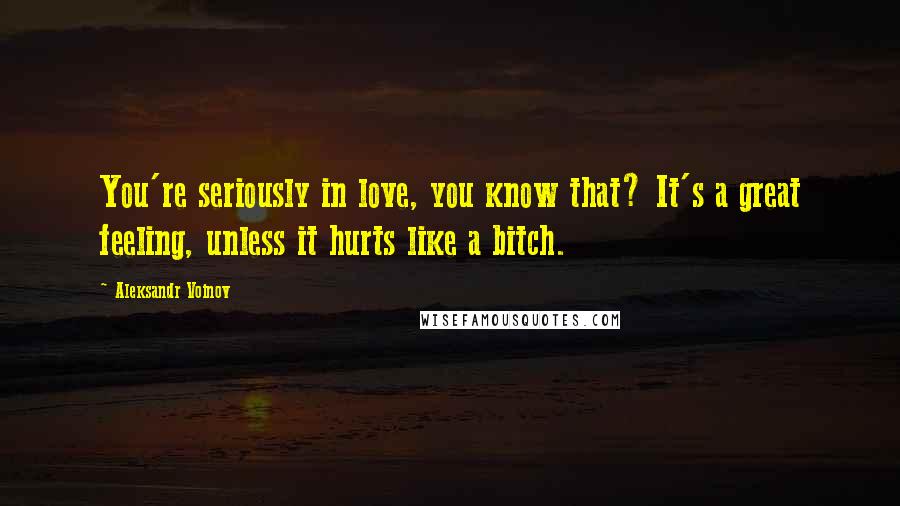 Aleksandr Voinov Quotes: You're seriously in love, you know that? It's a great feeling, unless it hurts like a bitch.
