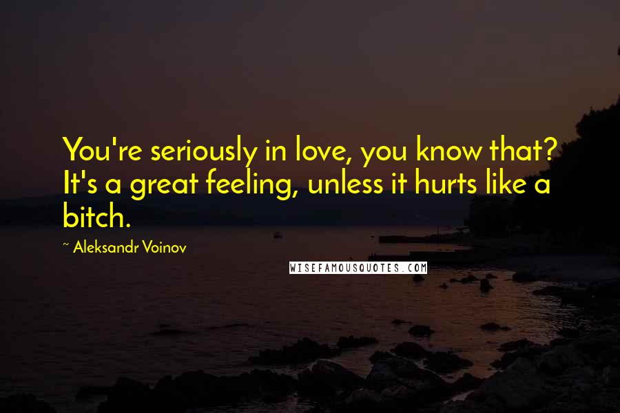 Aleksandr Voinov Quotes: You're seriously in love, you know that? It's a great feeling, unless it hurts like a bitch.