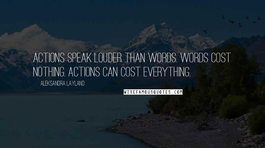 Aleksandra Layland Quotes: Actions speak louder than words. Words cost nothing. Actions can cost everything.
